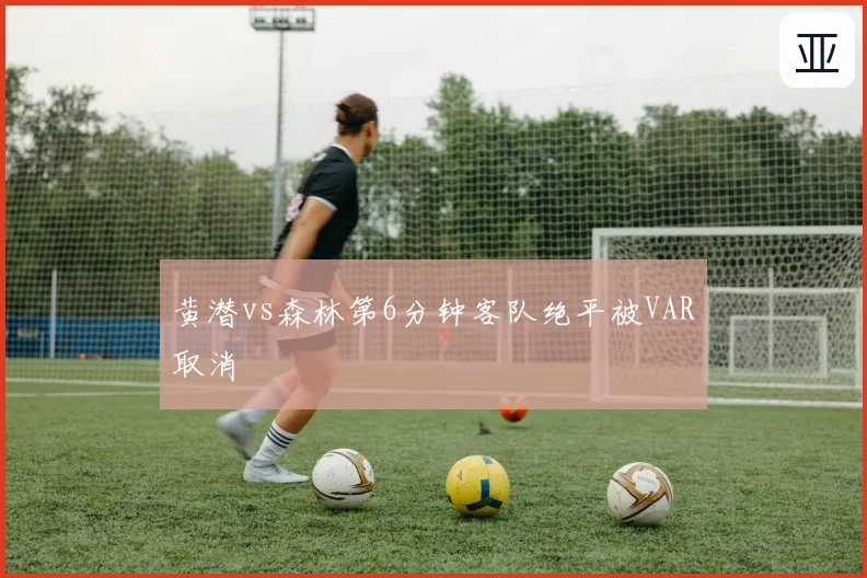 黄潜vs森林第6分钟客队绝平被VAR取消
