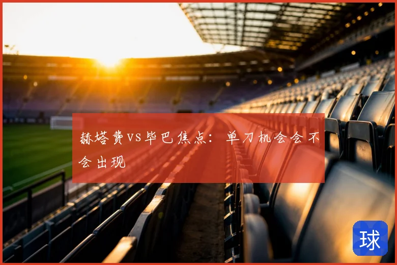 赫塔费vs毕巴焦点:单刀机会会不会出现