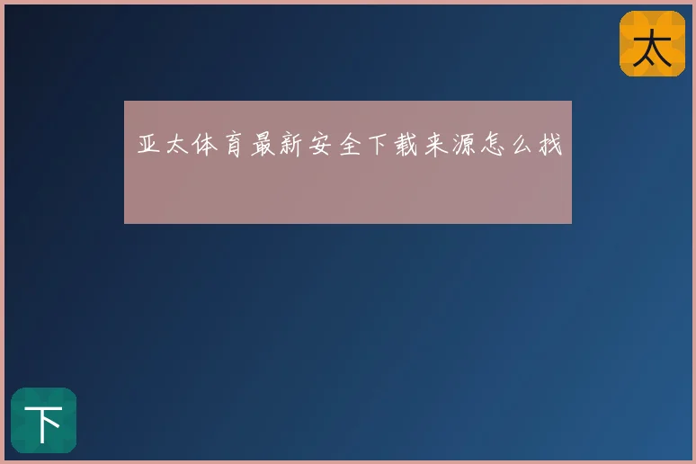 亚太体育最新安全下载来源怎么找