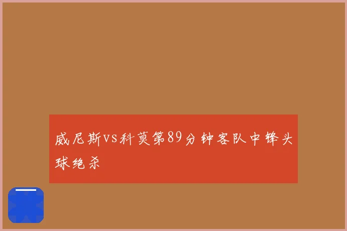 威尼斯vs科莫第89分钟客队中锋头球绝杀