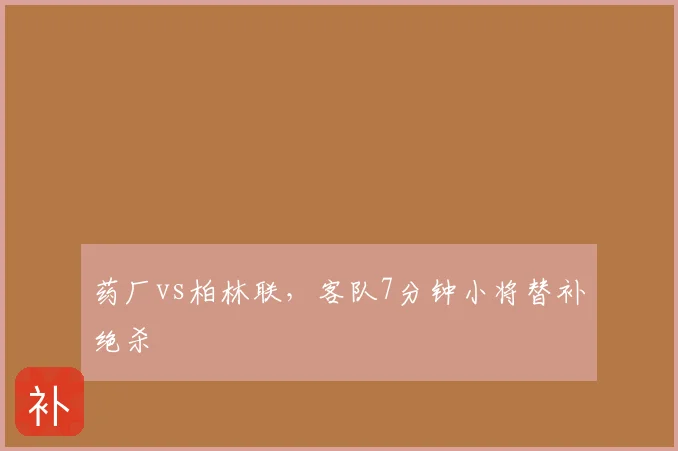 药厂vs柏林联,客队7分钟小将替补绝杀