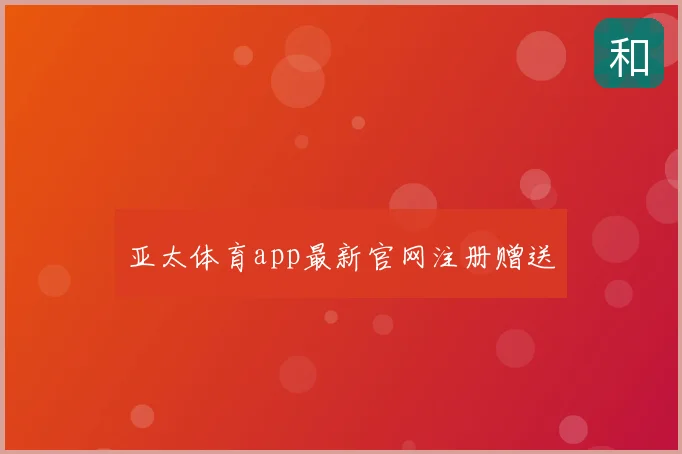 亚太体育app最新官网注册赠送