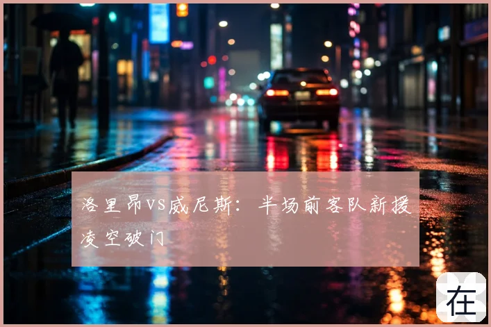洛里昂vs威尼斯:半场前客队新援凌空破门